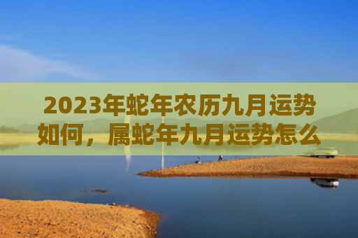 2023年蛇年农历九月运势如何，属蛇年九月运势怎么样