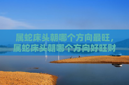 属蛇床头朝哪个方向最旺，属蛇床头朝哪个方向好旺财