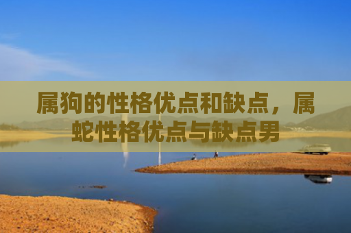 属狗的性格优点和缺点，属蛇性格优点与缺点男