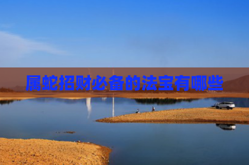 属蛇招财必备的法宝有哪些