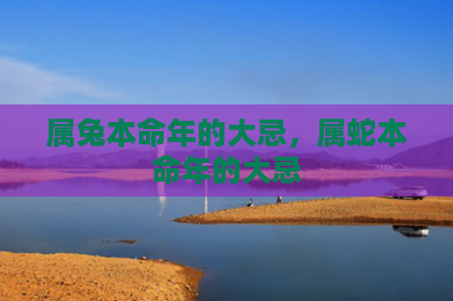 属兔本命年的大忌，属蛇本命年的大忌