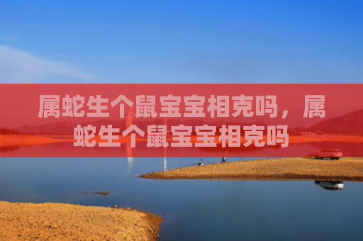 属蛇生个鼠宝宝相克吗，属蛇生个鼠宝宝相克吗
