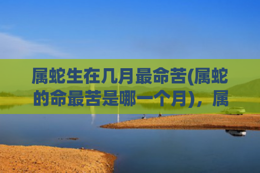 属蛇生在几月最命苦(属蛇的命最苦是哪一个月)，属蛇生在几月最命苦
