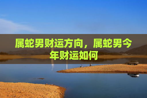 属蛇男财运方向，属蛇男今年财运如何