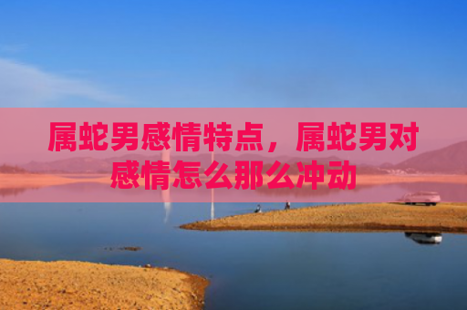 属蛇男感情特点，属蛇男对感情怎么那么冲动