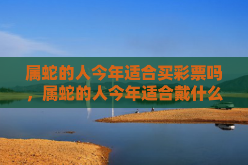 属蛇的人今年适合买彩票吗，属蛇的人今年适合戴什么