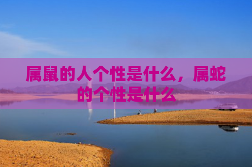 属鼠的人个性是什么，属蛇的个性是什么