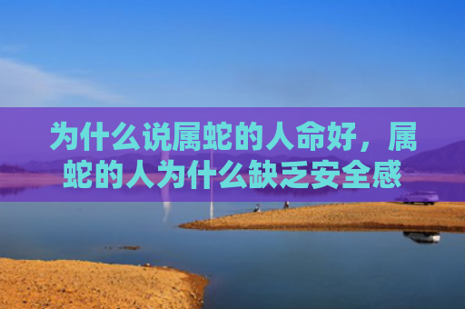 为什么说属蛇的人命好，属蛇的人为什么缺乏安全感