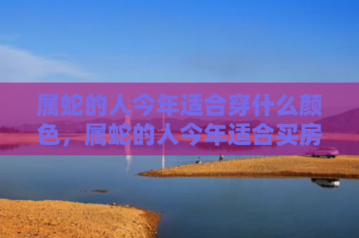 属蛇的人今年适合穿什么颜色，属蛇的人今年适合买房吗