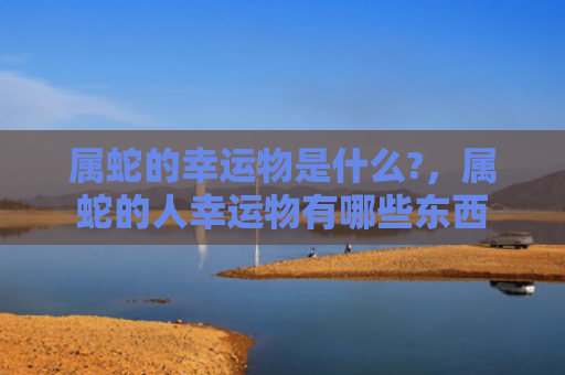 属蛇的幸运物是什么?，属蛇的人幸运物有哪些东西