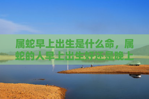 属蛇早上出生是什么命，属蛇的人早上出生好还是晚上出生好