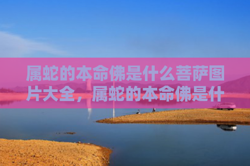 属蛇的本命佛是什么菩萨图片大全，属蛇的本命佛是什么样子的