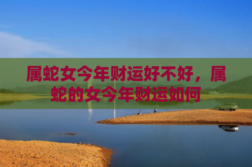 属蛇女今年财运好不好，属蛇的女今年财运如何