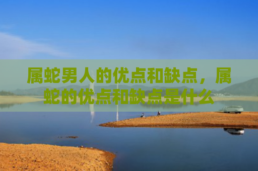 属蛇男人的优点和缺点，属蛇的优点和缺点是什么