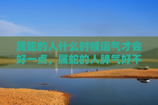 属蛇的人什么时候运气才会好一点，属蛇的人脾气好不好