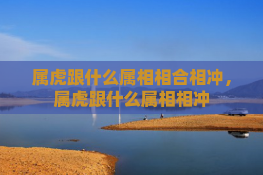 属虎跟什么属相相合相冲，属虎跟什么属相相冲