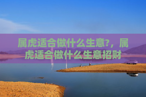 属虎适合做什么生意?，属虎适合做什么生意招财