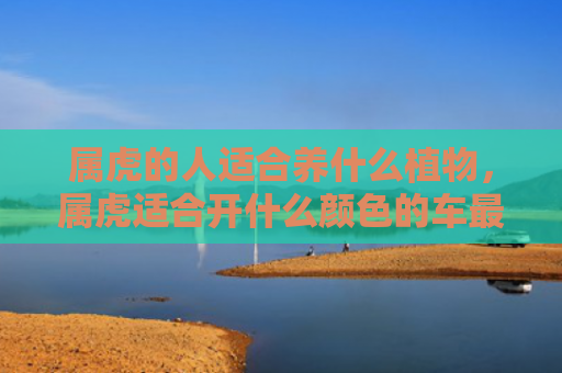 属虎的人适合养什么植物，属虎适合开什么颜色的车最好