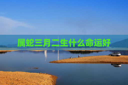 属蛇三月二生什么命运好