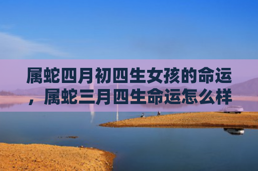 属蛇四月初四生女孩的命运，属蛇三月四生命运怎么样男女生性格分析