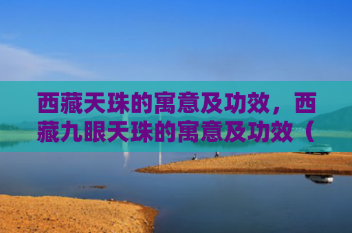 西藏天珠的寓意及功效，西藏九眼天珠的寓意及功效（天珠的寓意及功效九眼天珠的寓意及功效西藏）