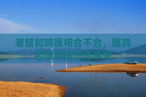 老鼠和鸡属相合不合，属鸡和属鼠的性格冲突