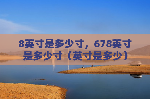 8英寸是多少寸，678英寸是多少寸（英寸是多少）