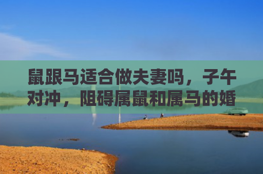 鼠跟马适合做夫妻吗，子午对冲，阻碍属鼠和属马的婚姻