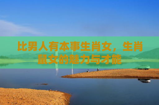 比男人有本事生肖女，生肖鼠女的魅力与才能