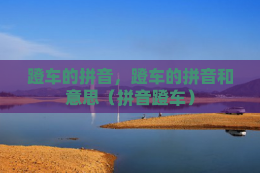 蹬车的拼音，蹬车的拼音和意思（拼音蹬车）