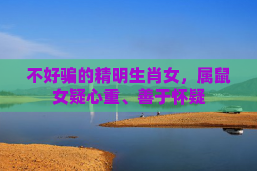 不好骗的精明生肖女，属鼠女疑心重、善于怀疑