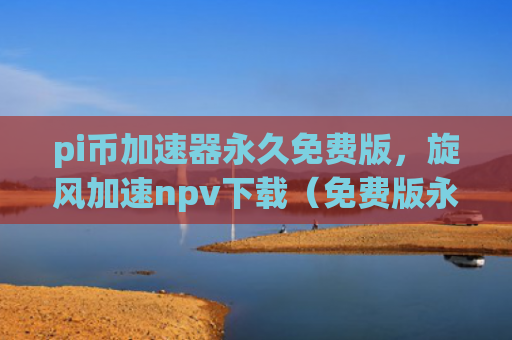 pi币加速器永久免费版，旋风加速npv下载（免费版永久加速器）
