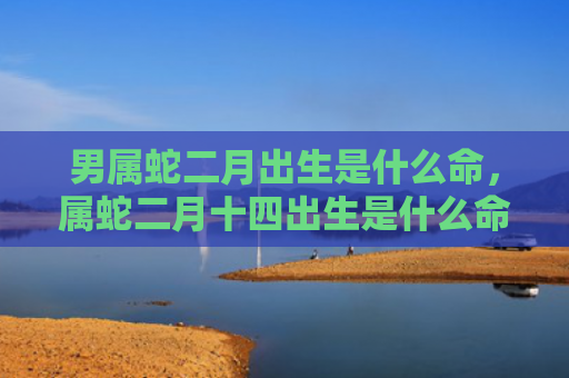男属蛇二月出生是什么命，属蛇二月十四出生是什么命