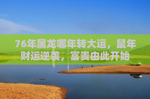 76年属龙哪年转大运，鼠年财运逆袭，富贵由此开始