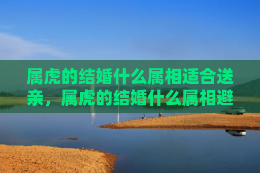 属虎的结婚什么属相适合送亲，属虎的结婚什么属相避开