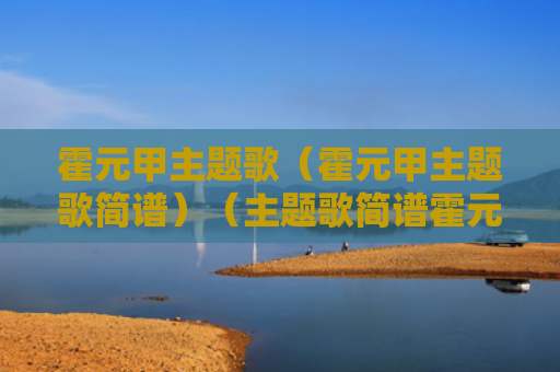 霍元甲主题歌（霍元甲主题歌简谱）（主题歌简谱霍元甲）