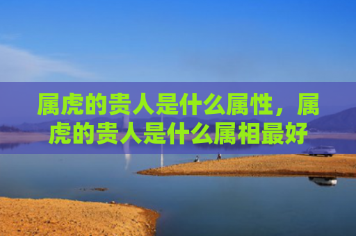 属虎的贵人是什么属性，属虎的贵人是什么属相最好
