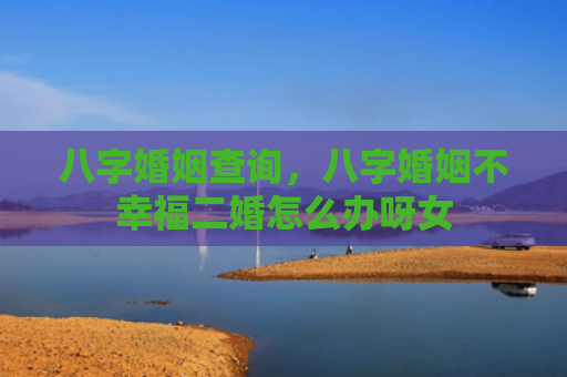 八字婚姻查询，八字婚姻不幸福二婚怎么办呀女