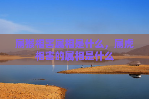 属猴相害属相是什么，属虎相害的属相是什么
