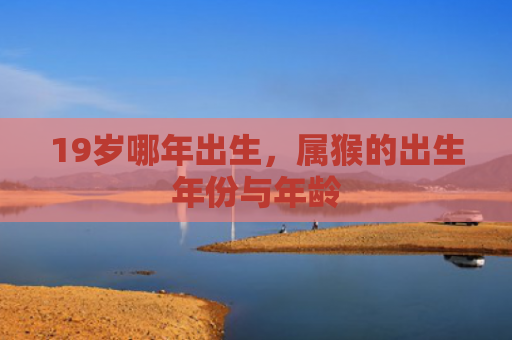 19岁哪年出生，属猴的出生年份与年龄