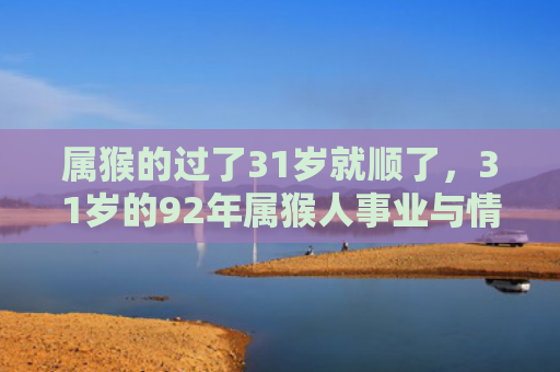 属猴的过了31岁就顺了，31岁的92年属猴人事业与情感的转折点