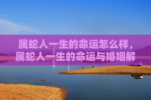 属蛇人一生的命运怎么样，属蛇人一生的命运与婚姻解析