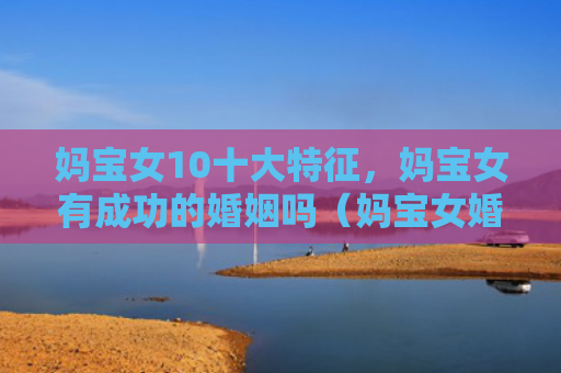 妈宝女10十大特征，妈宝女有成功的婚姻吗（妈宝女婚姻特征）