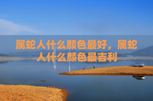 属蛇人什么颜色最好，属蛇人什么颜色最吉利