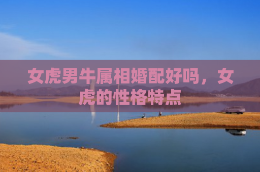 女虎男牛属相婚配好吗，女虎的性格特点