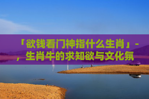 「欲钱看门神指什么生肖」-，生肖牛的求知欲与文化氛围