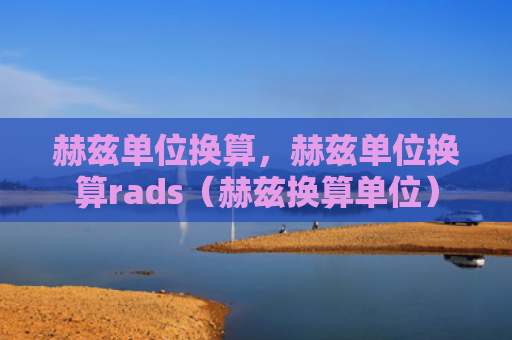 赫兹单位换算，赫兹单位换算rads（赫兹换算单位）