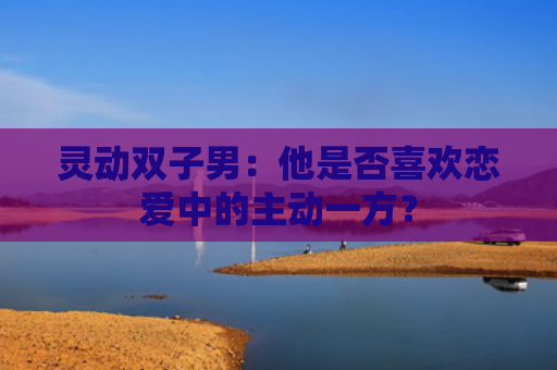 灵动双子男：他是否喜欢恋爱中的主动一方？