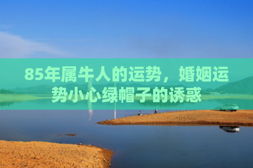 85年属牛人的运势，婚姻运势小心绿帽子的诱惑