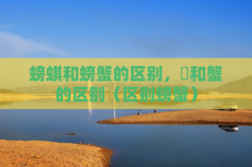 螃蜞和螃蟹的区别，蠏和蟹的区别（区别螃蟹）